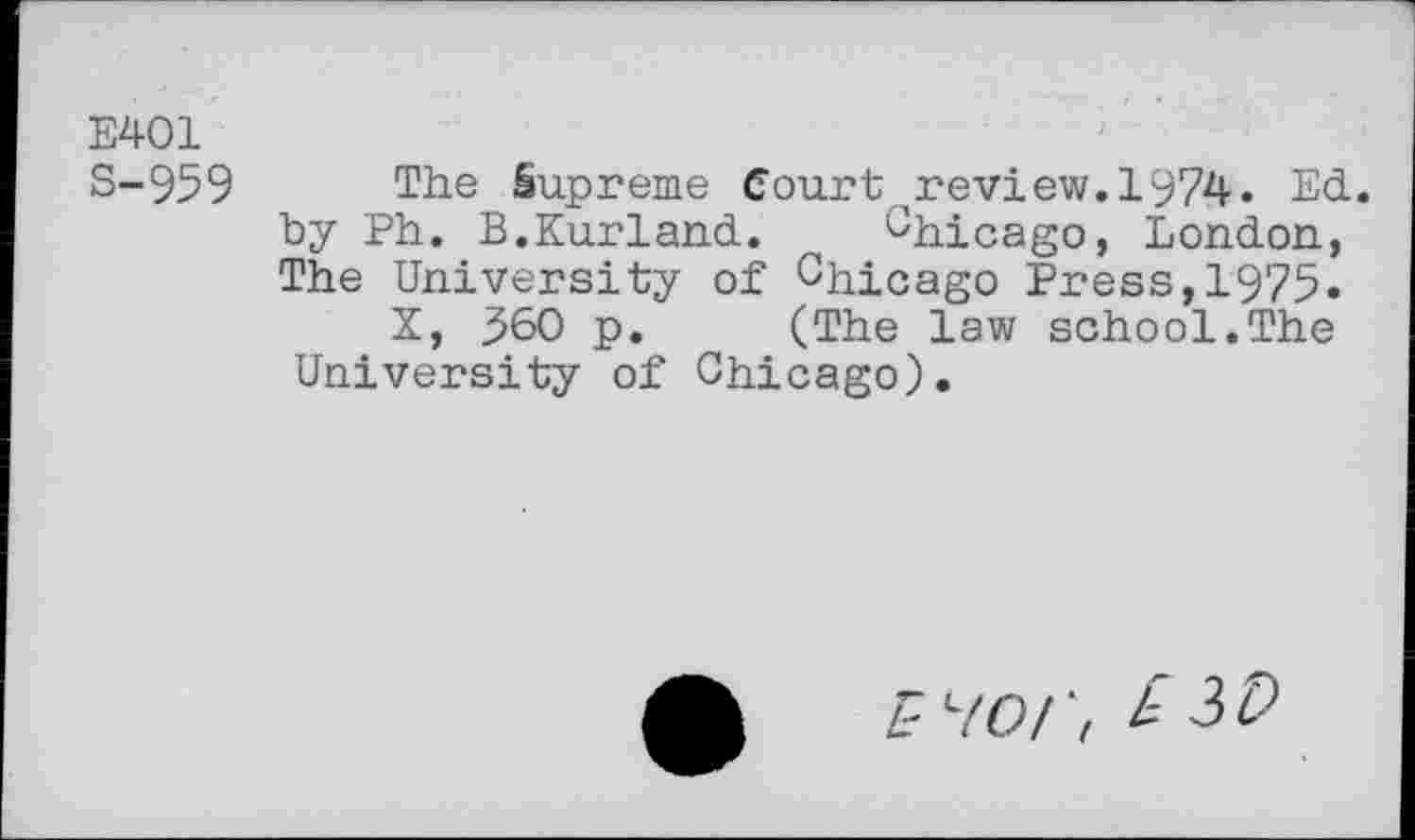 ﻿E401
S-959 The Supreme Court review.1974. Ed. by Ph. B.Kurland. Chicago, London, The University of Chicago Press,1975.
X, 560 p. (The law school.The University of Chicago).